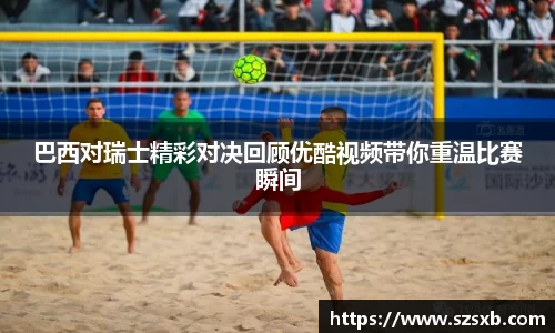巴西对瑞士精彩对决回顾优酷视频带你重温比赛瞬间