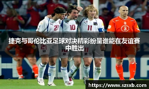 捷克与哥伦比亚足球对决精彩纷呈谁能在友谊赛中胜出