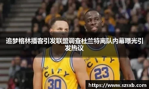 追梦格林播客引发联盟调查杜兰特离队内幕曝光引发热议